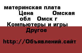 материнская плата pci express › Цена ­ 200 - Омская обл., Омск г. Компьютеры и игры » Другое   